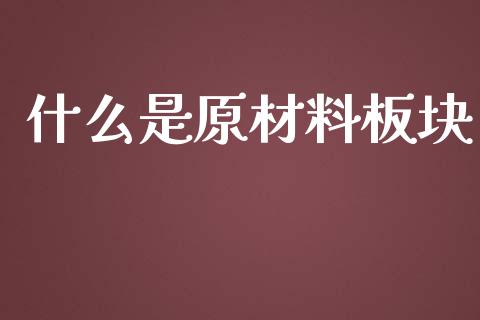 什么是原材料板块_https://www.apanben.com_股票怎么玩_第1张