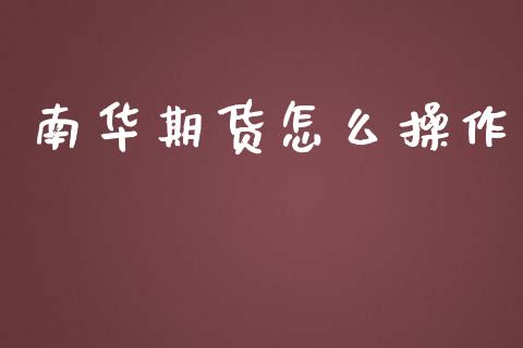 南华期货怎么操作_https://www.apanben.com_股市分析_第1张
