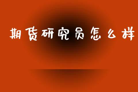 期货研究员怎么样_https://www.apanben.com_国际财经_第1张