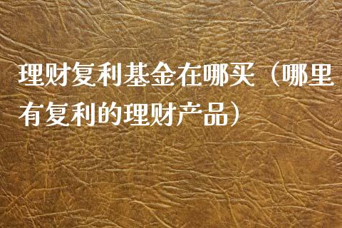 理财复利基金在哪买（哪里有复利的理财产品）_https://www.apanben.com_财经资讯_第1张