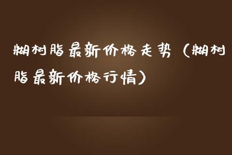 糊树脂最新价格走势（糊树脂最新价格行情）_https://www.apanben.com_国际期货_第1张