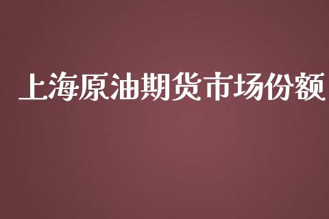 上海原油期货市场份额_https://www.apanben.com_国际期货_第1张