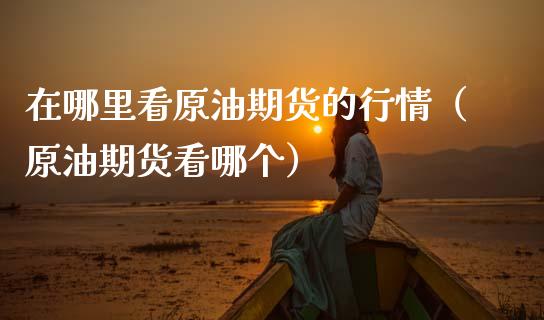 在哪里看原油期货的行情（原油期货看哪个）_https://www.apanben.com_期货学院_第1张