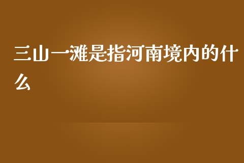 三山一滩是指河南境内的什么_https://www.apanben.com_期货学院_第1张