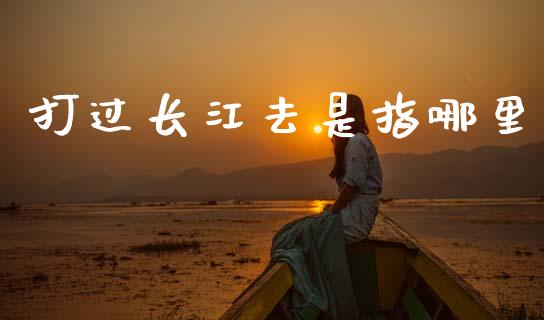 打过长江去是指哪里_https://www.apanben.com_在线喊单_第1张