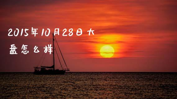 2015年10月28日大盘怎么样_https://www.apanben.com_期货学院_第1张