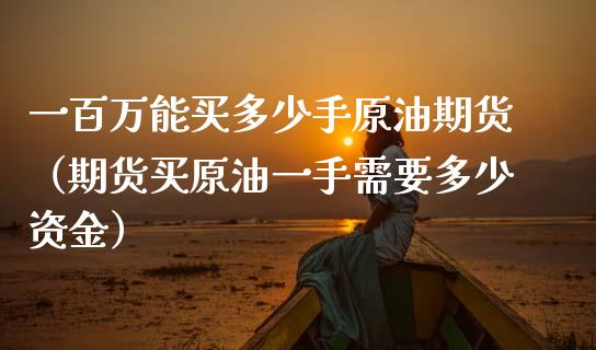 一百万能买多少手原油期货（期货买原油一手需要多少资金）_https://www.apanben.com_期货学院_第1张