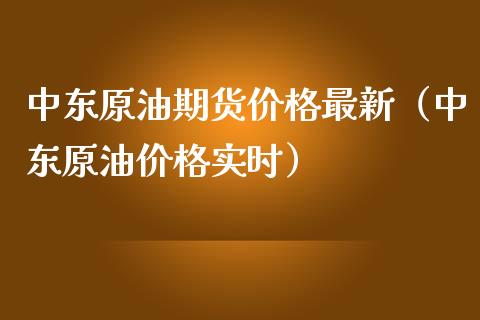 中东原油期货价格最新（中东原油价格实时）_https://www.apanben.com_期货学院_第1张