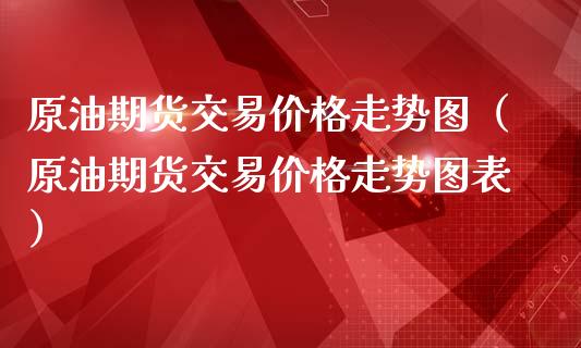 原油期货交易价格走势图（原油期货交易价格走势图表）_https://www.apanben.com_期货学院_第1张