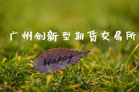 广州创新型期货交易所_https://www.apanben.com_财经资讯_第1张