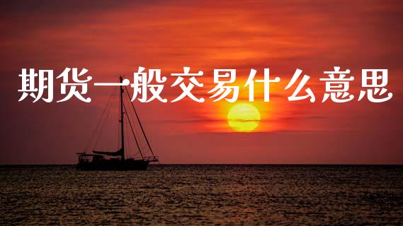 期货一般交易什么意思_https://www.apanben.com_财经资讯_第1张