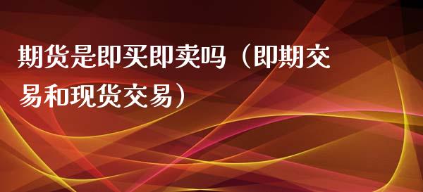 期货是即买即卖吗（即期交易和现货交易）_https://www.apanben.com_期货学院_第1张