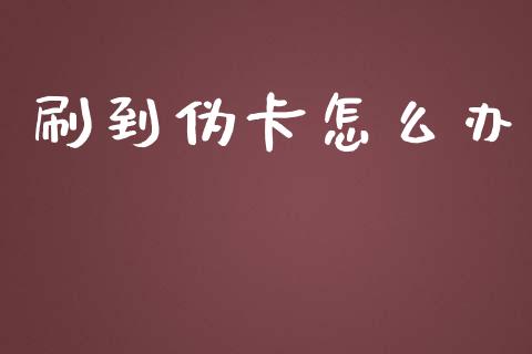 刷到伪卡怎么办_https://www.apanben.com_财经资讯_第1张
