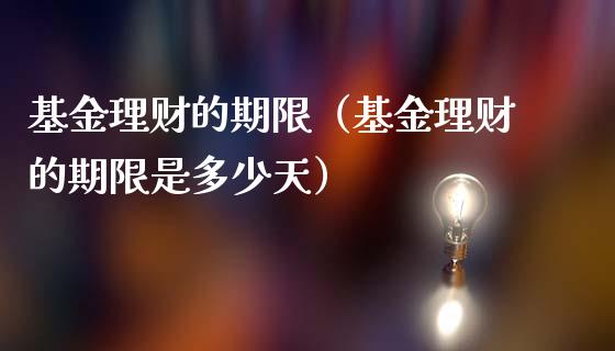 基金理财的期限（基金理财的期限是多少天）_https://www.apanben.com_国际财经_第1张