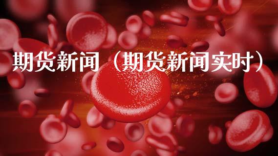 期货新闻（期货新闻实时）_https://www.apanben.com_期货学院_第1张