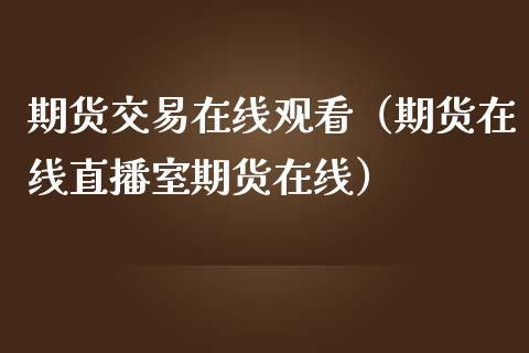 期货交易在线观看（期货在线直播室期货在线）_https://www.apanben.com_在线喊单_第1张
