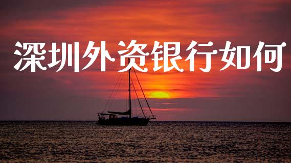 深圳外资银行如何_https://www.apanben.com_国际期货_第1张