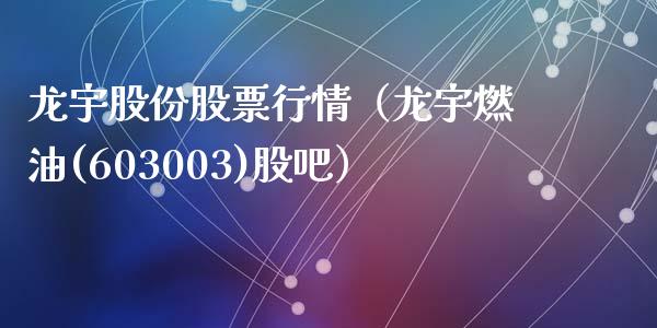 龙宇股份股票行情（龙宇燃油(603003)股吧）_https://www.apanben.com_股票怎么玩_第1张