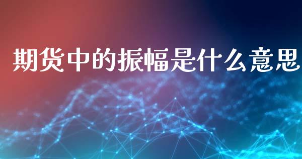 期货中的振幅是什么意思_https://www.apanben.com_财经资讯_第1张