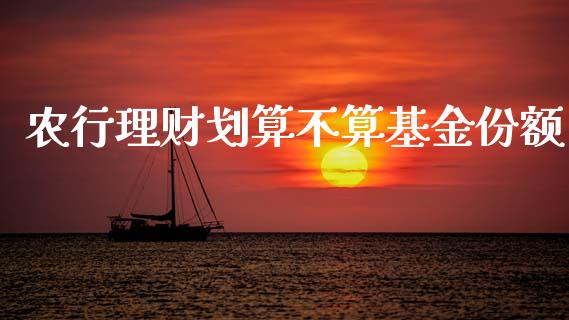 农行理财划算不算基金份额_https://www.apanben.com_财经资讯_第1张