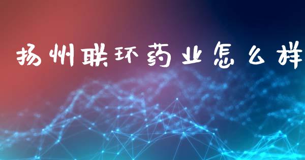 扬州联环药业怎么样_https://www.apanben.com_国际财经_第1张