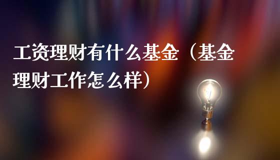 工资理财有什么基金（基金理财工作怎么样）_https://www.apanben.com_国际财经_第1张