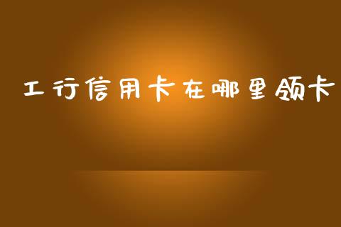 工行信用卡在哪里领卡_https://www.apanben.com_国际期货_第1张