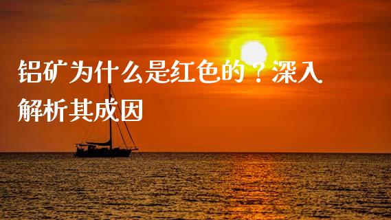 铝矿为什么是红色的？深入解析其成因_https://www.apanben.com_国际财经_第1张