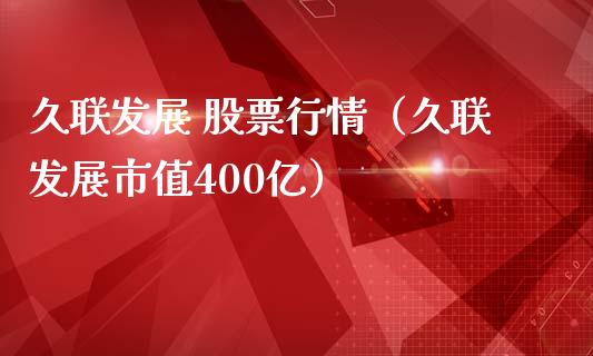 久联发展 股票行情（久联发展市值400亿）_https://www.apanben.com_股市指导_第1张