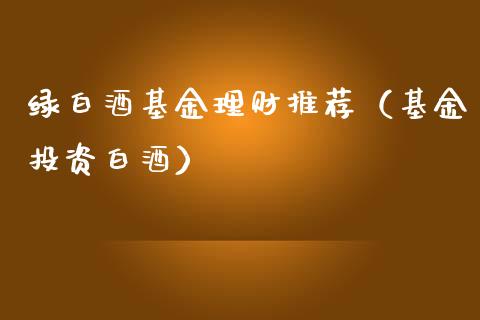 绿白酒基金理财推荐（基金投资白酒）_https://www.apanben.com_财经资讯_第1张
