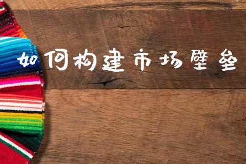 如何构建市场壁垒_https://www.apanben.com_国际期货_第1张