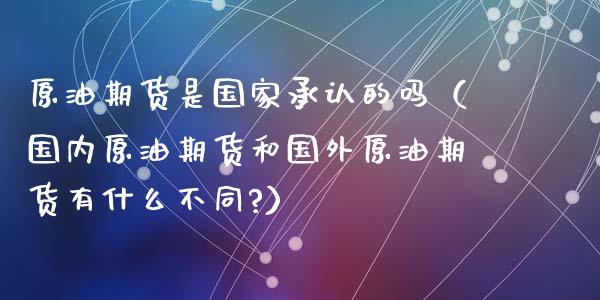 原油期货是国家承认的吗（国内原油期货和国外原油期货有什么不同?）_https://www.apanben.com_期货学院_第1张
