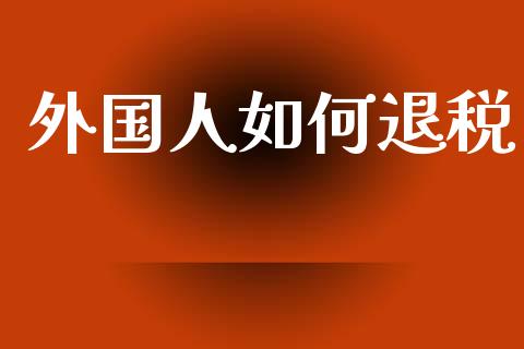 外国人如何退税_https://www.apanben.com_在线喊单_第1张