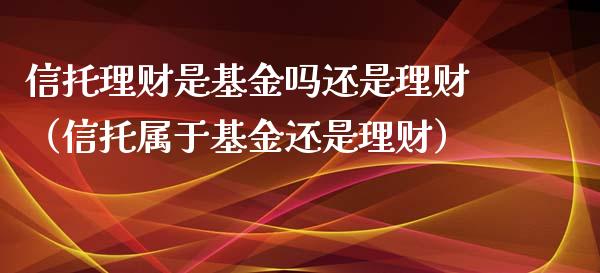 信托理财是基金吗还是理财（信托属于基金还是理财）_https://www.apanben.com_财经资讯_第1张