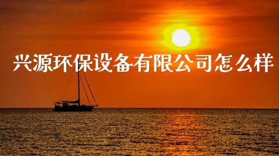 兴源环保设备有限公司怎么样_https://www.apanben.com_国际财经_第1张