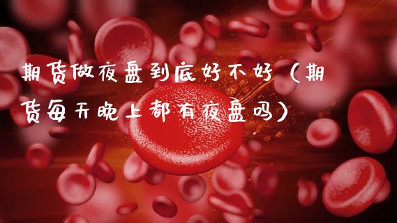 期货做夜盘到底好不好（期货每天晚上都有夜盘吗）_https://www.apanben.com_期货学院_第1张