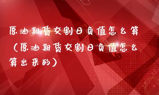 原油期货交割日负值怎么算（原油期货交割日负值怎么算出来的）_https://www.apanben.com_期货学院_第1张