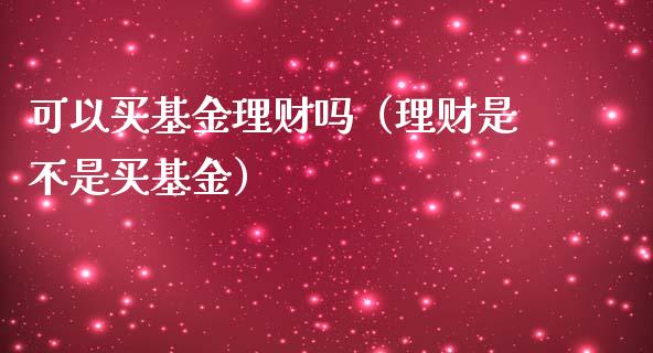 可以买基金理财吗（理财是不是买基金）_https://www.apanben.com_国际财经_第1张