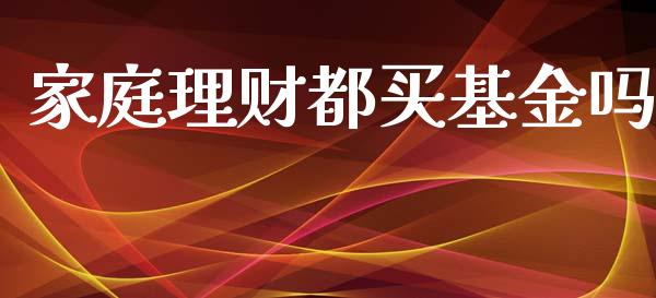 家庭理财都买基金吗_https://www.apanben.com_国际财经_第1张