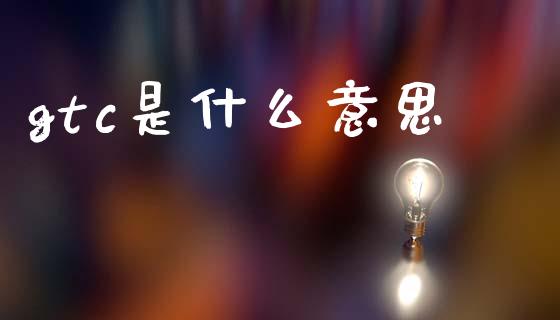 gtc是什么意思_https://www.apanben.com_期货学院_第1张
