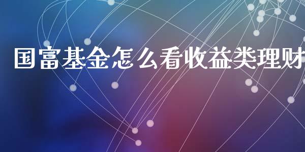 国富基金怎么看收益类理财_https://www.apanben.com_国际财经_第1张