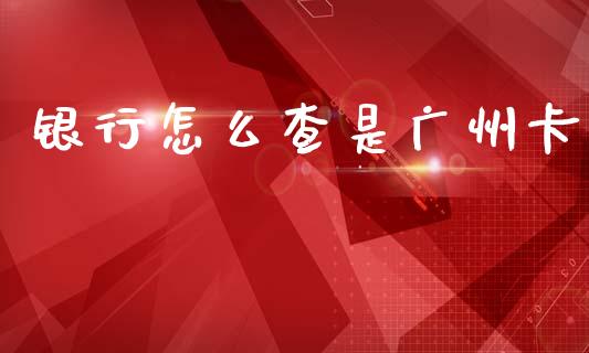 银行怎么查是广州卡_https://www.apanben.com_国际期货_第1张