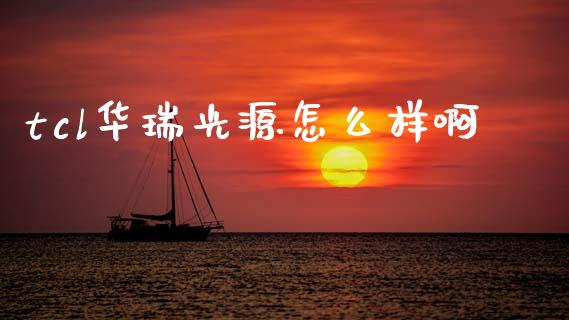 tcl华瑞光源怎么样啊_https://www.apanben.com_期货学院_第1张