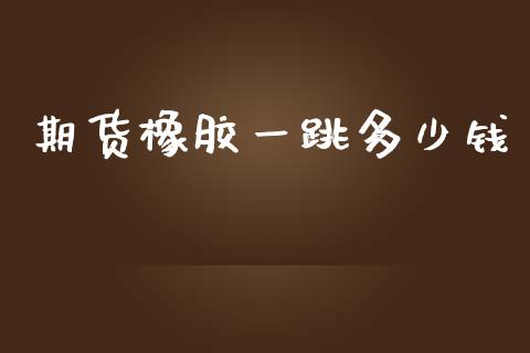 期货橡胶一跳多少钱_https://www.apanben.com_股市指导_第1张