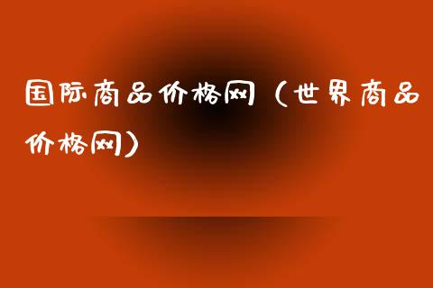 国际商品价格网（世界商品价格网）_https://www.apanben.com_期货学院_第1张