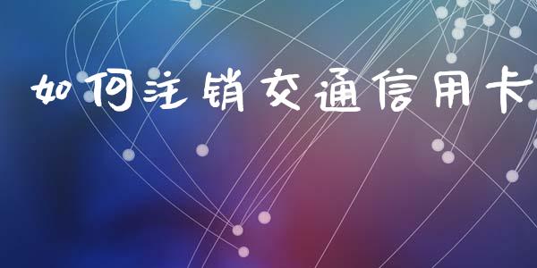 如何注销交通信用卡_https://www.apanben.com_股市分析_第1张