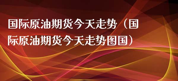 国际原油期货今天走势（国际原油期货今天走势图国）_https://www.apanben.com_国际期货_第1张