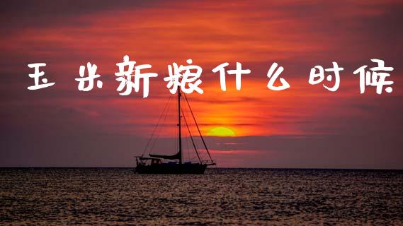 玉米新粮什么时候_https://www.apanben.com_国际期货_第1张