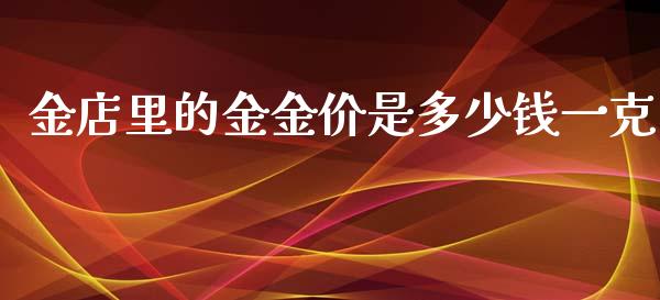 金店里的金金价是多少钱一克_https://www.apanben.com_国际财经_第1张