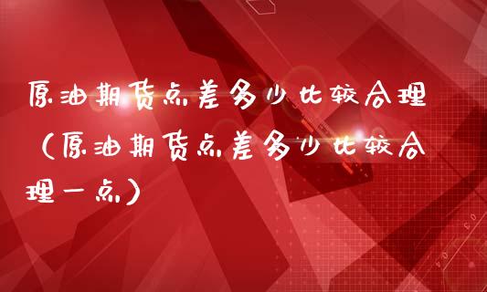 原油期货点差多少比较合理（原油期货点差多少比较合理一点）_https://www.apanben.com_国际期货_第1张